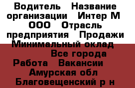 Водитель › Название организации ­ Интер-М, ООО › Отрасль предприятия ­ Продажи › Минимальный оклад ­ 50 000 - Все города Работа » Вакансии   . Амурская обл.,Благовещенский р-н